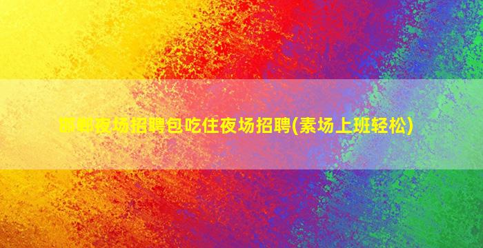 邯郸夜场招聘包吃住夜场招聘(素场上班轻松)